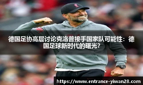 德国足协高层讨论克洛普接手国家队可能性：德国足球新时代的曙光？