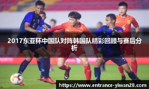 2017东亚杯中国队对阵韩国队精彩回顾与赛后分析