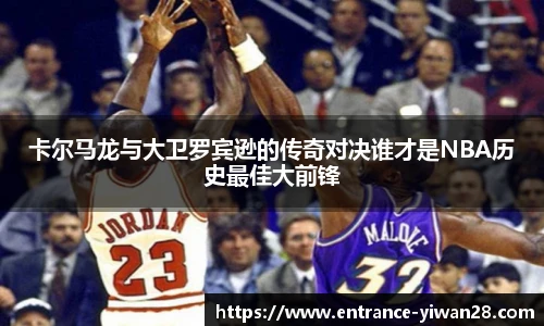 卡尔马龙与大卫罗宾逊的传奇对决谁才是NBA历史最佳大前锋
