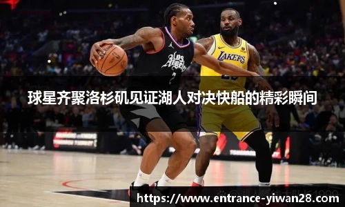 球星齐聚洛杉矶见证湖人对决快船的精彩瞬间
