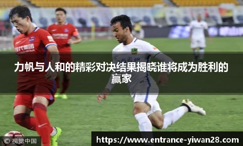 力帆与人和的精彩对决结果揭晓谁将成为胜利的赢家
