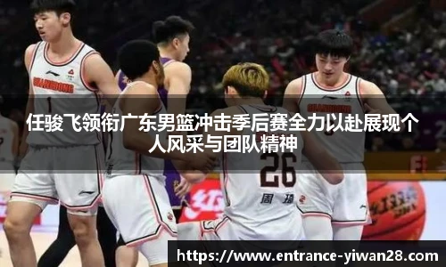 任骏飞领衔广东男篮冲击季后赛全力以赴展现个人风采与团队精神