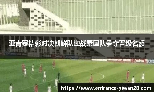 亚青赛精彩对决朝鲜队迎战泰国队争夺晋级名额