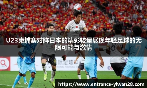 U23柬埔寨对阵日本的精彩较量展现年轻足球的无限可能与激情